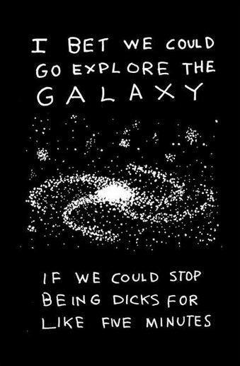 I bet we could go explore the Galaxy if we could stop being dicks for like five minutes